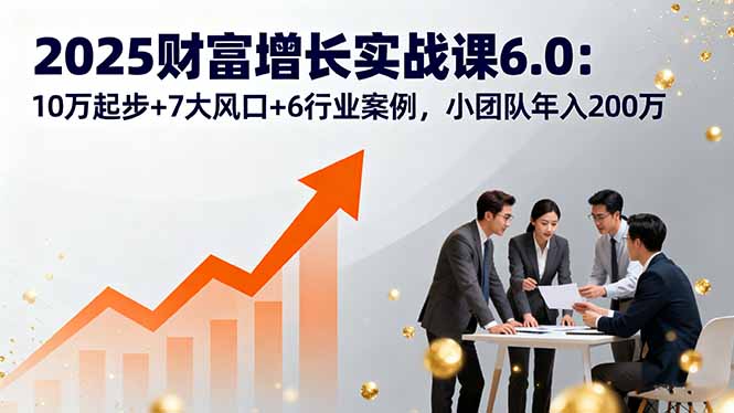 2025财富增长实战课6.0：10万起步+7大风口+6行业案例，小团队年入200万创客联盟总站-闲云创业网-老谢轻创网-中创网-福缘网-冒泡网-资源之家-魔方项目库创客联盟总站