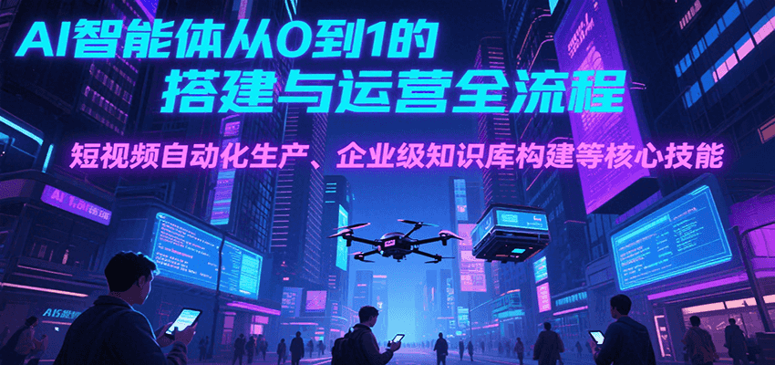 AI智能体从0到1的搭建与运营全流程,短视频自动化生产、企业级知识库构建等核心技能创客联盟总站-闲云创业网-老谢轻创网-中创网-福缘网-冒泡网-资源之家-魔方项目库创客联盟总站