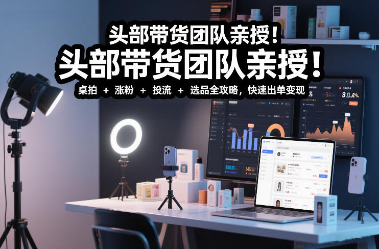 头部带货团队亲授！专业短视频实拍带货课：桌拍+涨粉+投流+选品全攻略，快速出单变现，月入2w+创客联盟总站-闲云创业网-老谢轻创网-中创网-福缘网-冒泡网-资源之家-魔方项目库创客联盟总站