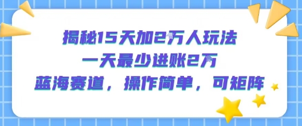 揭秘15天加2W人玩法,一天最少2万进账,蓝海赛道,操作简单,可矩阵创客联盟总站-闲云创业网-老谢轻创网-中创网-福缘网-冒泡网-资源之家-魔方项目库创客联盟总站