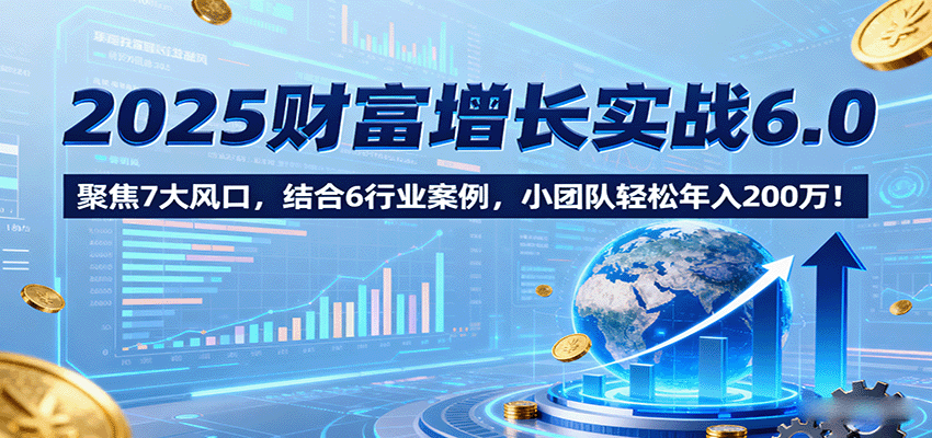 2025财富增长实战6.0,聚焦7大风口,结合6行业案例,小团队轻松年入200万!创客联盟总站-闲云创业网-老谢轻创网-中创网-福缘网-冒泡网-资源之家-魔方项目库创客联盟总站