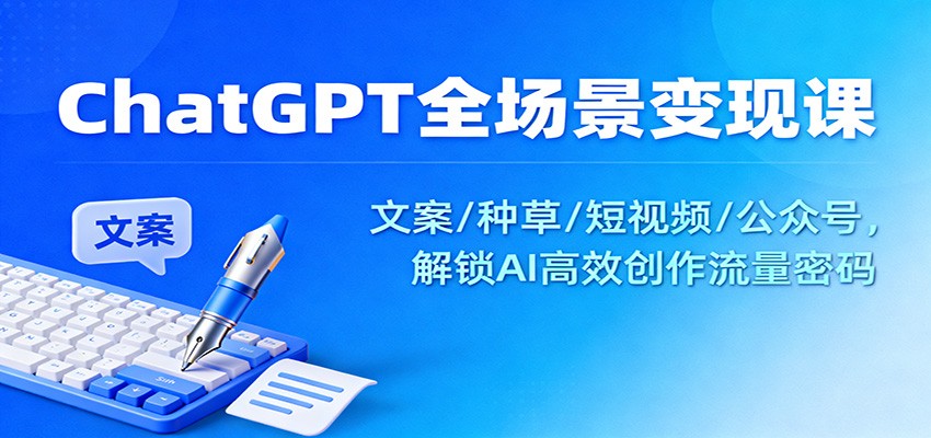 ChatGPT全场景变现课：文案/种草/短视频/公众号，解锁AI高效创作流量密码创客联盟总站-闲云创业网-老谢轻创网-中创网-福缘网-冒泡网-资源之家-魔方项目库创客联盟总站