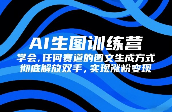 AI生图训练营，学会任何赛道的图文生成方式，彻底解放双手，实现涨粉变现创客联盟总站-闲云创业网-老谢轻创网-中创网-福缘网-冒泡网-资源之家-魔方项目库创客联盟总站