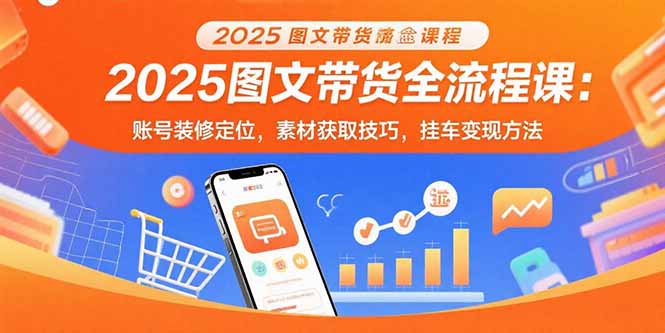 2025图文带货全流程课：账号装修定位，素材获取技巧，挂车变现方法创客联盟总站-闲云创业网-老谢轻创网-中创网-福缘网-冒泡网-资源之家-魔方项目库创客联盟总站