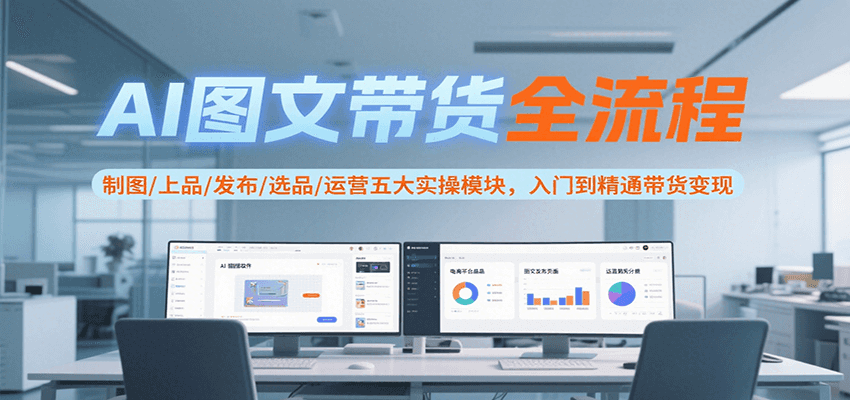AI图文带货全流程，制图/上品/发布/选品/运营五大实操模块，入门到精通带货变现创客联盟总站-闲云创业网-老谢轻创网-中创网-福缘网-冒泡网-资源之家-魔方项目库创客联盟总站
