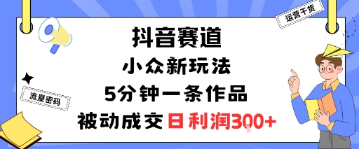 抖音赛道：小众新玩法，5分钟一条作品，被动成交，日利润3张创客联盟总站-闲云创业网-老谢轻创网-中创网-福缘网-冒泡网-资源之家-魔方项目库创客联盟总站