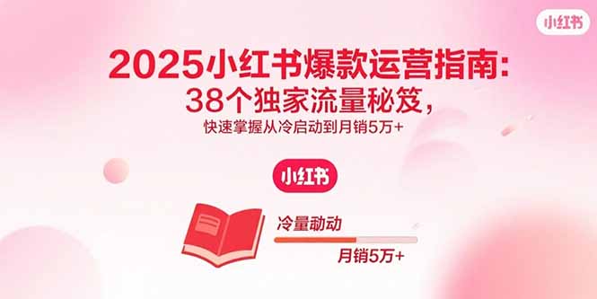 2025小红书爆款运营指南：38个独家流量秘笈，快速掌握从冷启动到月销5万+创客联盟总站-闲云创业网-老谢轻创网-中创网-福缘网-冒泡网-资源之家-魔方项目库创客联盟总站