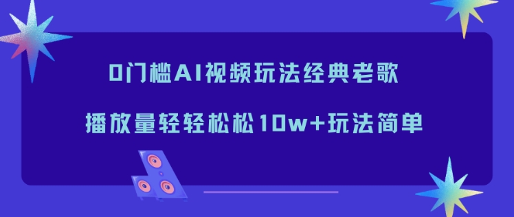 0门槛AI视频玩法经典老歌,播放量轻轻松松10w+玩法简单创客联盟总站-闲云创业网-老谢轻创网-中创网-福缘网-冒泡网-资源之家-魔方项目库创客联盟总站