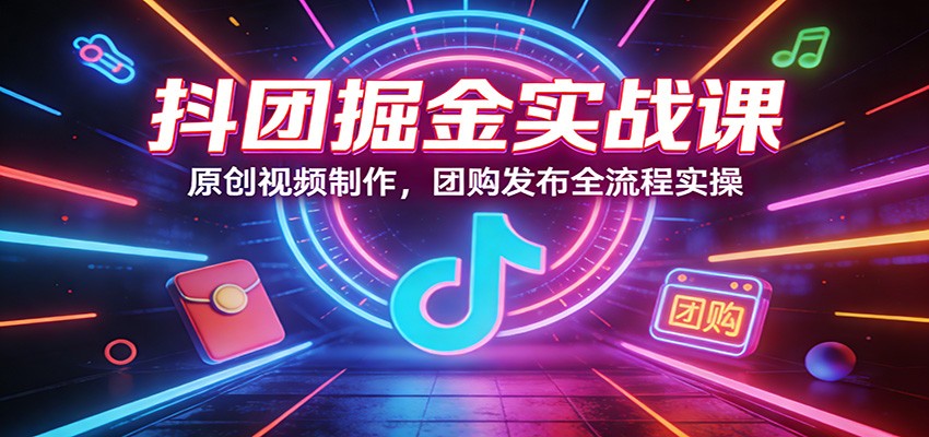 抖团掘金实战课：原创视频制作，团购发布全流程实操创客联盟总站-闲云创业网-老谢轻创网-中创网-福缘网-冒泡网-资源之家-魔方项目库创客联盟总站