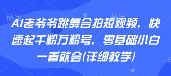 AI老爷爷跳舞合拍短视频，快速起千粉万粉号，零基础小白一看就会(详细教学)创客联盟总站-闲云创业网-老谢轻创网-中创网-福缘网-冒泡网-资源之家-魔方项目库创客联盟总站