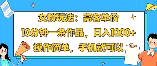 女粉玩法：高客单价，10分钟一条作品，日入1k+操作简单，手机就可以创客联盟总站-闲云创业网-老谢轻创网-中创网-福缘网-冒泡网-资源之家-魔方项目库创客联盟总站