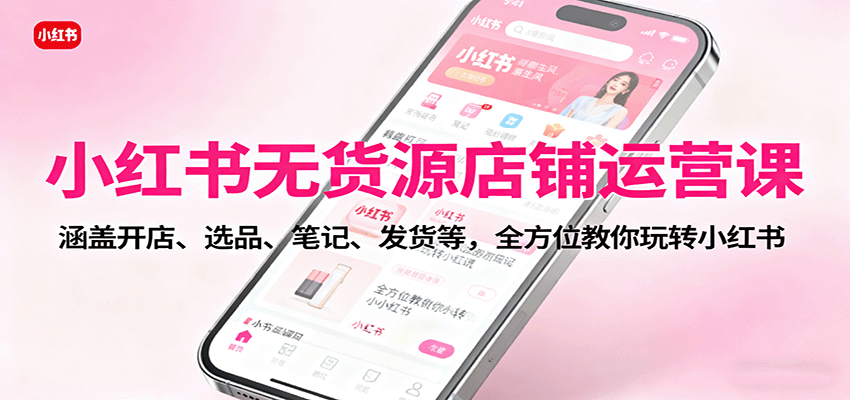 小红书无货源店铺运营课:涵盖开店、选品、笔记、发货等,全方位教你玩转小红书创客联盟总站-闲云创业网-老谢轻创网-中创网-福缘网-冒泡网-资源之家-魔方项目库创客联盟总站