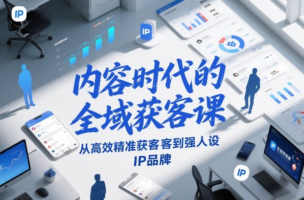 内容时代的全域获客课，从高效精准获客到强人设IP品牌创客联盟总站-闲云创业网-老谢轻创网-中创网-福缘网-冒泡网-资源之家-魔方项目库创客联盟总站