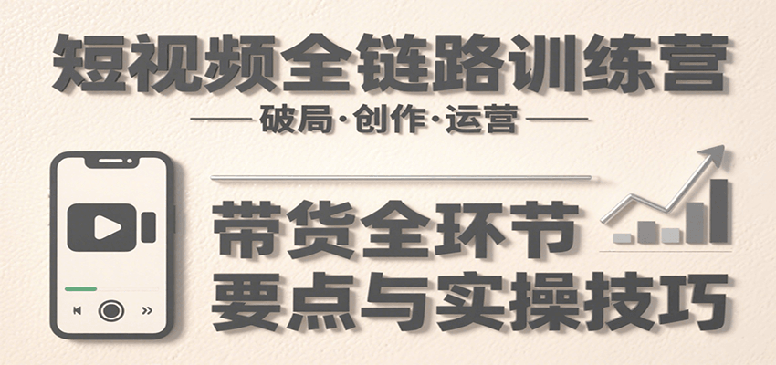 短视频全链路训练营：含破局、创作、运营、带货等多方面，详解各环节要点与实操技巧创客联盟总站-闲云创业网-老谢轻创网-中创网-福缘网-冒泡网-资源之家-魔方项目库创客联盟总站