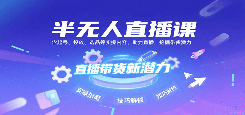 半无人直播课：含起号、投放、选品等实操内容，挖掘直播带货潜力(更新8月)创客联盟总站-闲云创业网-老谢轻创网-中创网-福缘网-冒泡网-资源之家-魔方项目库创客联盟总站