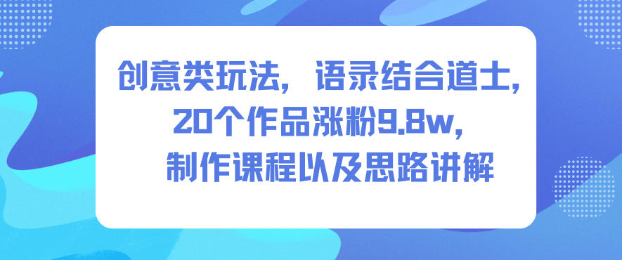 创意类玩法，语录结合道士，20个作品涨粉9.8w，制作课程以及思路讲解创客联盟总站-闲云创业网-老谢轻创网-中创网-福缘网-冒泡网-资源之家-魔方项目库创客联盟总站